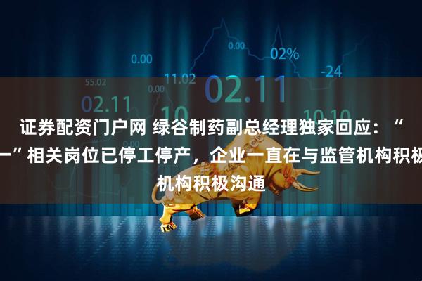 证券配资门户网 绿谷制药副总经理独家回应:“九期一”相关岗位已停工停产,企业一直在与监管机构积极沟通