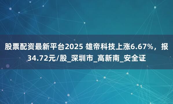 股票配资最新平台2025 雄帝科技上涨6.67%,报34.72元/股_深圳市_高新南_安全证