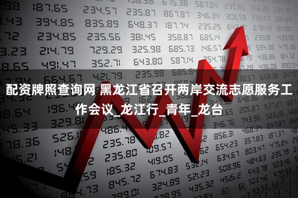 配资牌照查询网 黑龙江省召开两岸交流志愿服务工作会议_龙江行_青年_龙台