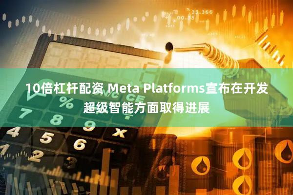 10倍杠杆配资 Meta Platforms宣布在开发超级智能方面取得进展