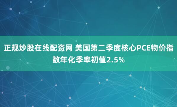 正规炒股在线配资网 美国第二季度核心PCE物价指数年化季率初值2.5%