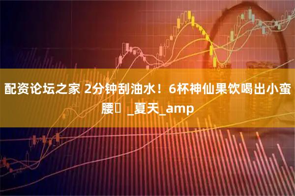 配资论坛之家 2分钟刮油水！6杯神仙果饮喝出小蛮腰️_夏天_amp