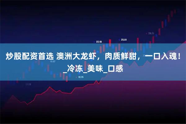 炒股配资首选 澳洲大龙虾,肉质鲜甜,一口入魂!_冷冻_美味_口感