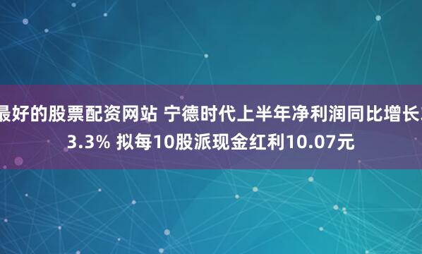 最好的股票配资网站 宁德时代上半年净利润同比增长33.3% 拟每10股派现金红利10.07元