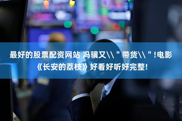 最好的股票配资网站 冯骥又\＂带货\＂!电影《长安的荔枝》好看好听好完整!