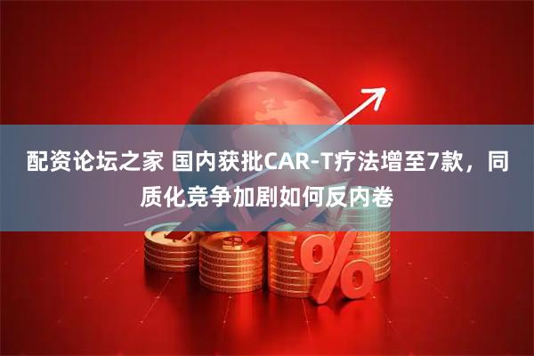配资论坛之家 国内获批CAR-T疗法增至7款，同质化竞争加剧如何反内卷