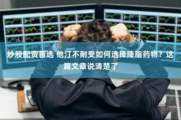 炒股配资首选 他汀不耐受如何选择降脂药物?这篇文章说清楚了