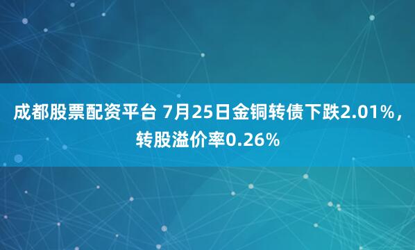 成都股票配资平台 7月25日金铜转债下跌2.01%，转股溢价率0.26%