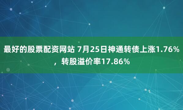 最好的股票配资网站 7月25日神通转债上涨1.76%,转股溢价率17.86%