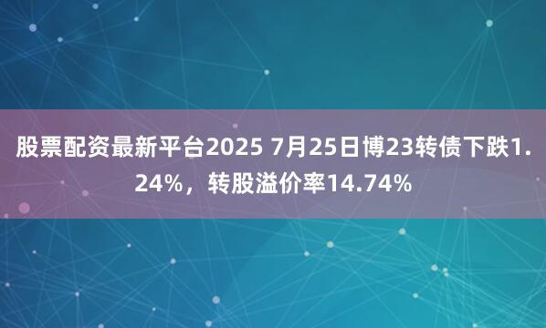 股票配资最新平台2025 7月25日博23转债下跌1.24%,转股溢价率14.74%