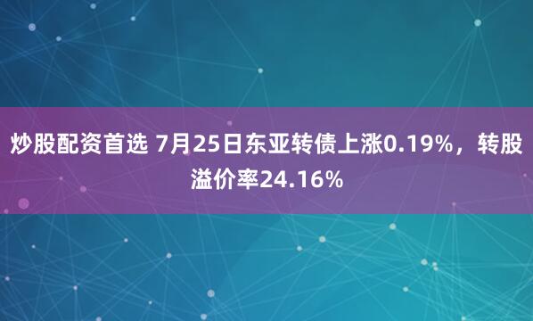 炒股配资首选 7月25日东亚转债上涨0.19%，转股溢价率24.16%