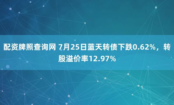 配资牌照查询网 7月25日蓝天转债下跌0.62%，转股溢价率12.97%