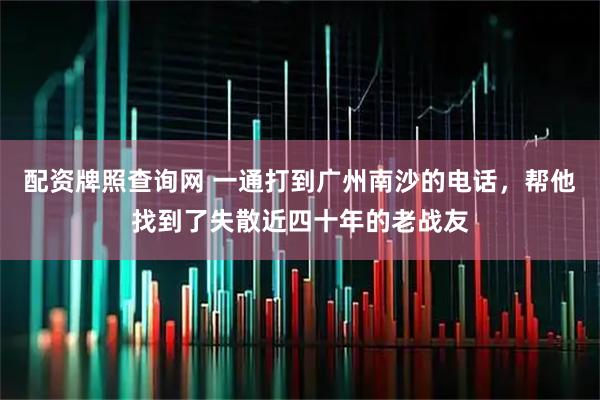 配资牌照查询网 一通打到广州南沙的电话，帮他找到了失散近四十年的老战友