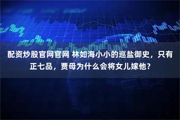 配资炒股官网官网 林如海小小的巡盐御史，只有正七品，贾母为什么会将女儿嫁他？