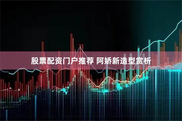 股票配资门户推荐 阿娇新造型赏析